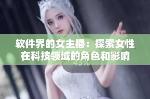 软件界的女主播：探索女性在科技领域的角色和影响