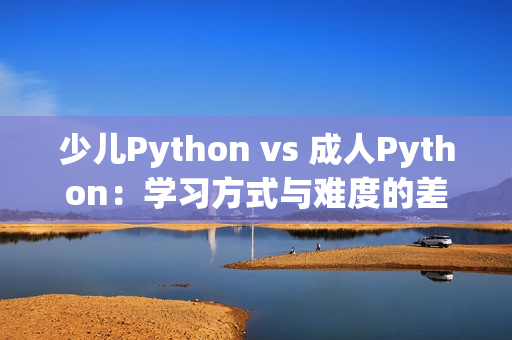 少儿Python vs 成人Python：学习方式与难度的差异