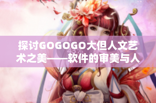 探讨GOGOGO大但人文艺术之美——软件的审美与人性探索