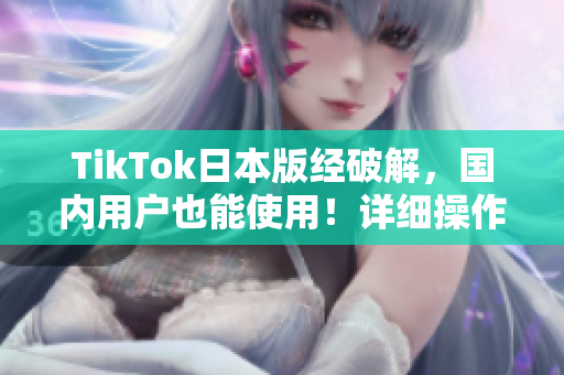 TikTok日本版经破解，国内用户也能使用！详细操作方法揭秘