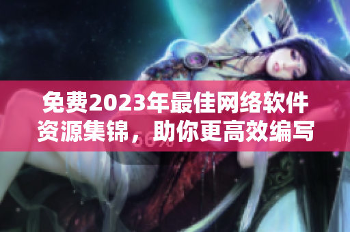 免费2023年最佳网络软件资源集锦，助你更高效编写网络软件！