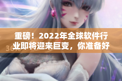 重磅！2022年全球软件行业即将迎来巨变，你准备好了吗！