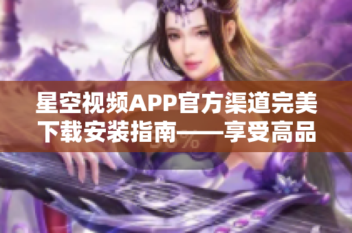 星空视频APP官方渠道完美下载安装指南——享受高品质软件体验