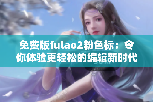 免费版fulao2粉色标：令你体验更轻松的编辑新时代