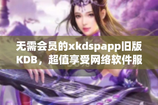 无需会员的xkdspapp旧版KDB，超值享受网络软件服务