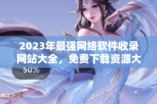 2023年最强网络软件收录网站大全，免费下载资源大放送！