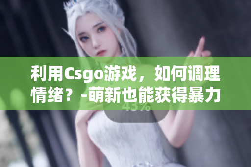 利用Csgo游戏，如何调理情绪？-萌新也能获得暴力压抑解决方案！