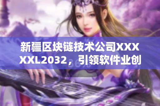 新疆区块链技术公司XXXXXL2032，引领软件业创新风潮