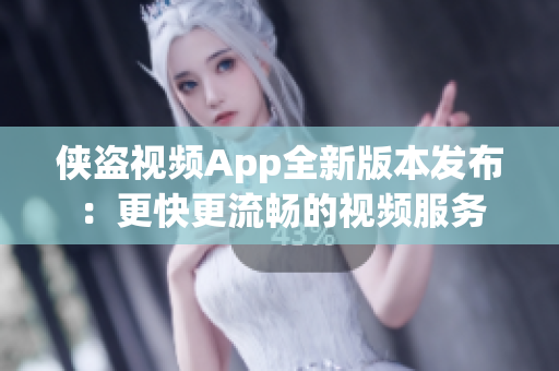 侠盗视频App全新版本发布：更快更流畅的视频服务