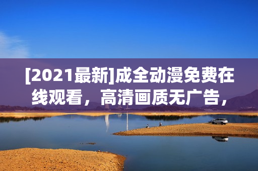 [2021最新]成全动漫免费在线观看，高清画质无广告，完整更新