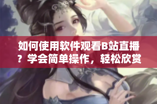 如何使用软件观看B站直播？学会简单操作，轻松欣赏直播内容。