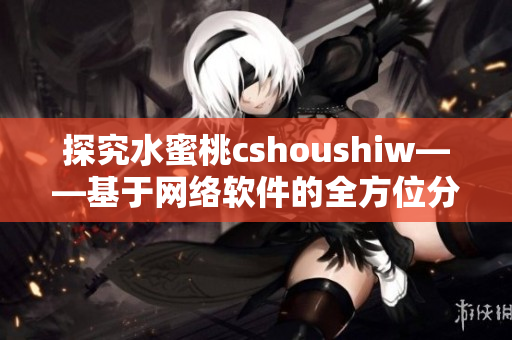 探究水蜜桃cshoushiw——基于网络软件的全方位分析和应用指南