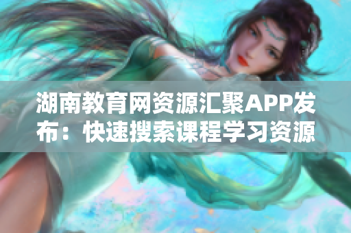 湖南教育网资源汇聚APP发布：快速搜索课程学习资源