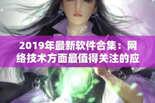 2019年最新软件合集：网络技术方面最值得关注的应用资源推荐！