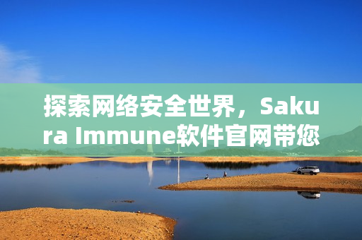 探索网络安全世界，Sakura Immune软件官网带您了解最新趋势