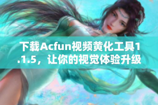 下载Acfun视频黄化工具1.1.5，让你的视觉体验升级！