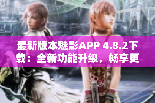 最新版本魅影APP 4.8.2下载：全新功能升级，畅享更优软件体验