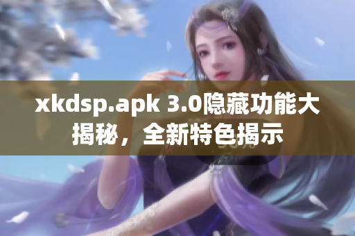 xkdsp.apk 3.0隐藏功能大揭秘，全新特色揭示