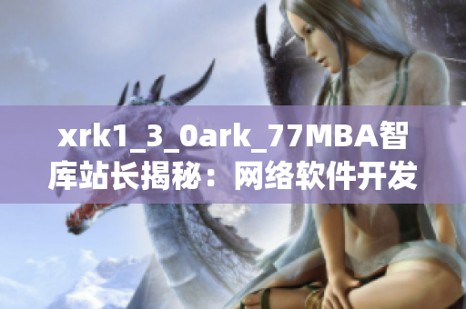 xrk1_3_0ark_77MBA智库站长揭秘：网络软件开发趋势与案例分析