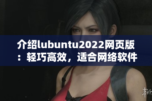 介绍lubuntu2022网页版：轻巧高效，适合网络软件开发！