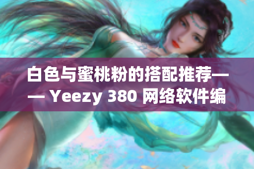 白色与蜜桃粉的搭配推荐—— Yeezy 380 网络软件编辑必备