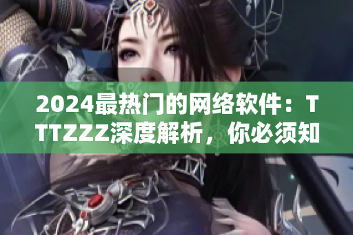 2024最热门的网络软件：TTTZZZ深度解析，你必须知道的事项！