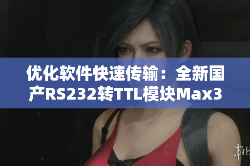 优化软件快速传输：全新国产RS232转TTL模块Max3232