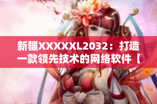 新疆XXXXXL2032：打造一款领先技术的网络软件【档案】