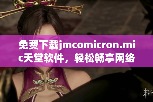 免费下载jmcomicron.mic天堂软件，轻松畅享网络生活