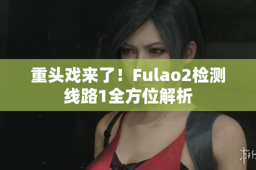 重头戏来了！Fulao2检测线路1全方位解析