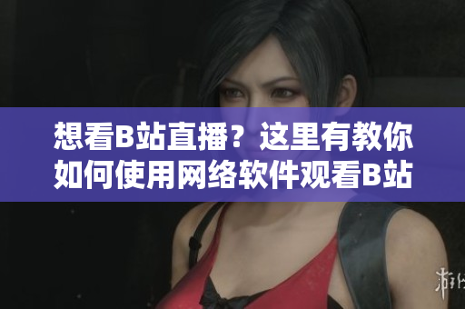 想看B站直播？这里有教你如何使用网络软件观看B站直播的最佳指南