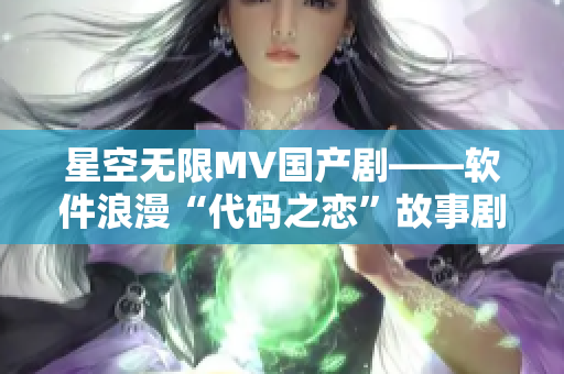 星空无限MV国产剧——软件浪漫“代码之恋”故事剧情揭秘