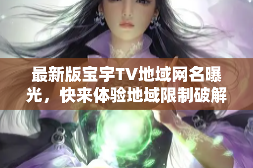 最新版宝宇TV地域网名曝光，快来体验地域限制破解软件！