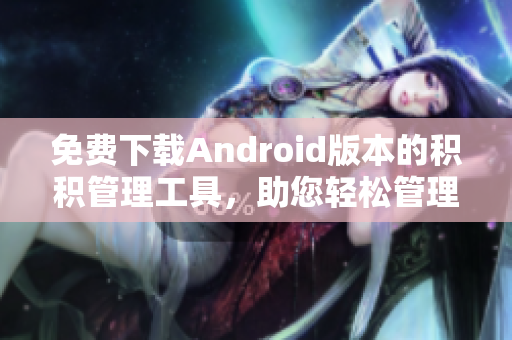 免费下载Android版本的积积管理工具，助您轻松管理软件运营