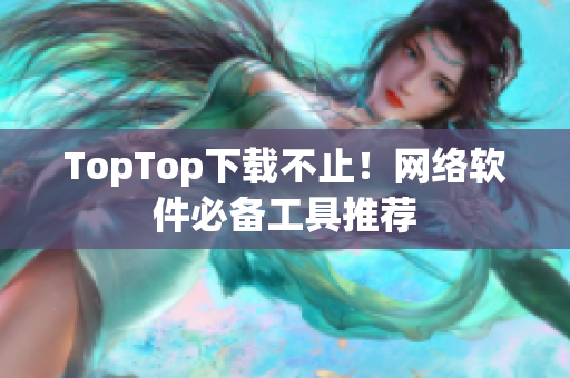 TopTop下载不止！网络软件必备工具推荐