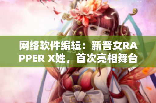 网络软件编辑：新晋女RAPPER X姓，首次亮相舞台