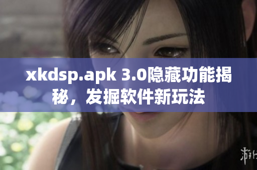 xkdsp.apk 3.0隐藏功能揭秘，发掘软件新玩法