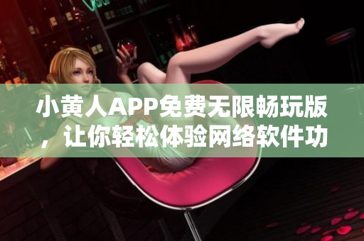 小黄人APP免费无限畅玩版，让你轻松体验网络软件功能