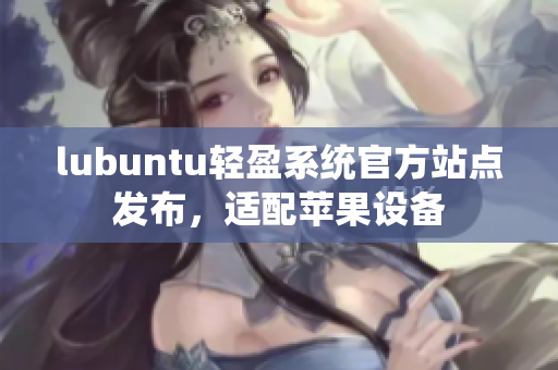 lubuntu轻盈系统官方站点发布，适配苹果设备