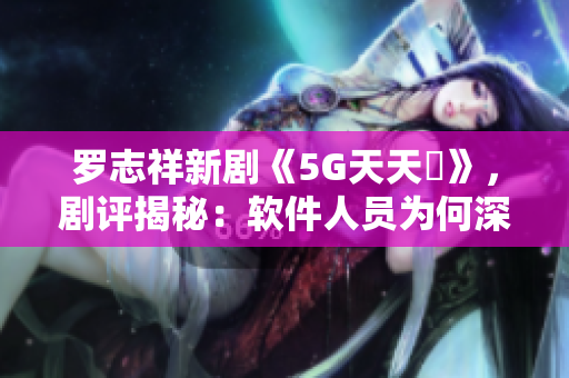 罗志祥新剧《5G天天奭》，剧评揭秘：软件人员为何深度追剧？