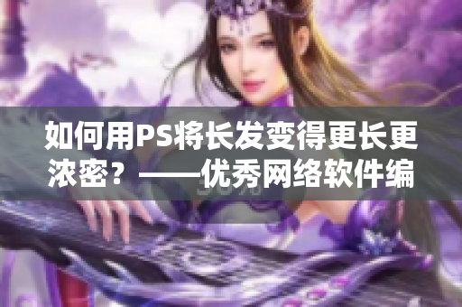 如何用PS将长发变得更长更浓密？——优秀网络软件编辑分享技巧