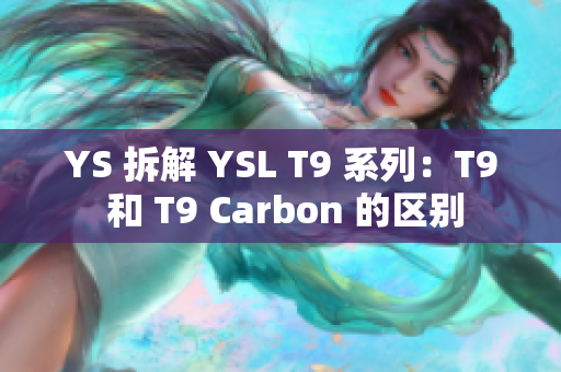 YS 拆解 YSL T9 系列：T9 和 T9 Carbon 的区别