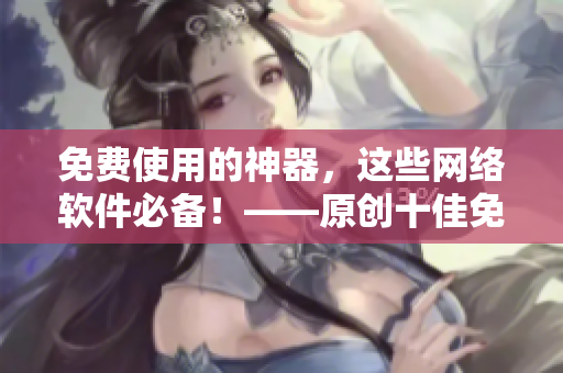 免费使用的神器，这些网络软件必备！——原创十佳免费软件推荐