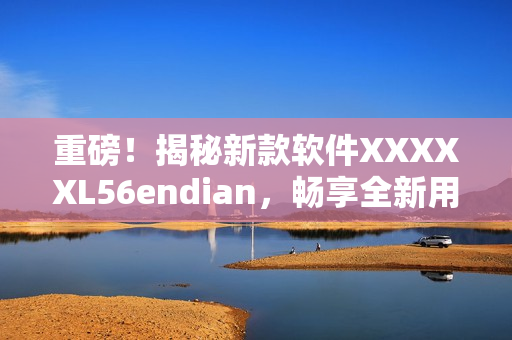 重磅！揭秘新款软件XXXXXL56endian，畅享全新用户体验