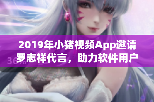 2019年小猪视频App邀请罗志祥代言，助力软件用户体验革新