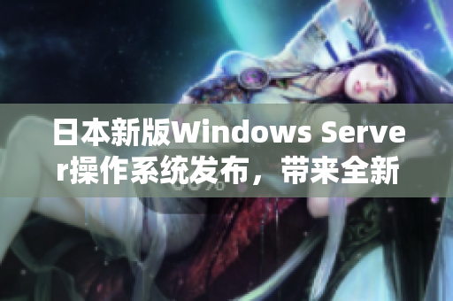 日本新版Windows Server操作系统发布，带来全新软件体验