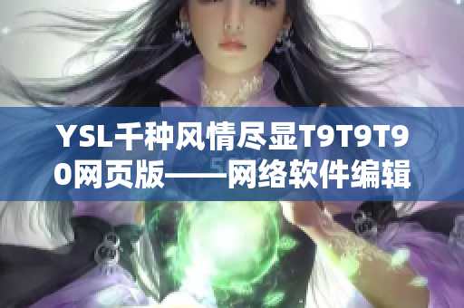 YSL千种风情尽显T9T9T90网页版——网络软件编辑重磅推荐