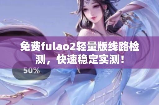 免费fulao2轻量版线路检测，快速稳定实测！