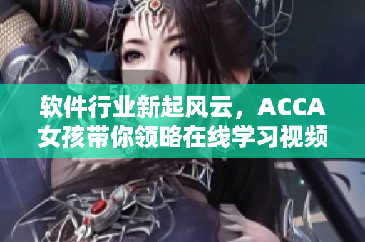 软件行业新起风云，ACCA女孩带你领略在线学习视频的未来