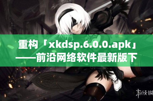 重构「xkdsp.6.0.0.apk」——前沿网络软件最新版下载